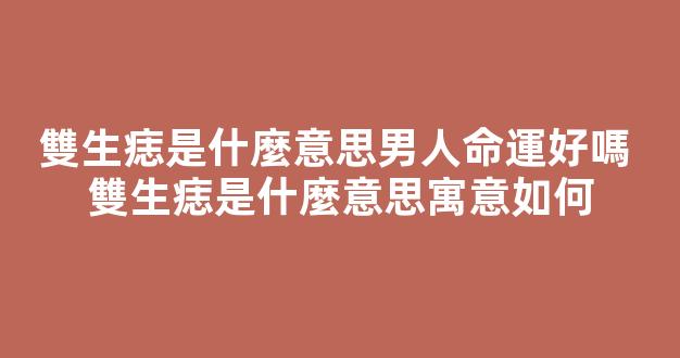 雙生痣是什麼意思男人命運好嗎 雙生痣是什麼意思寓意如何